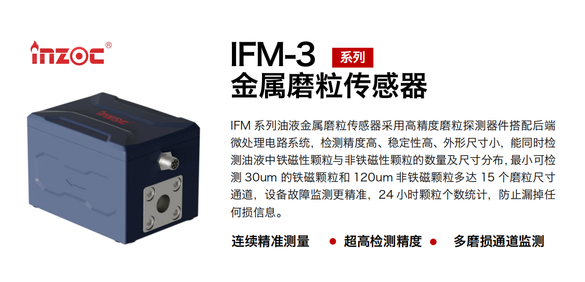 IFM-3系列油液金屬磨粒傳感器采用高精度磨粒探測(cè)器件搭配后端微處理電路系統(tǒng)，檢測(cè)精度高、穩(wěn)定性高、外形尺寸小，能同時(shí)檢測(cè)油液中鐵磁性顆粒與非鐵磁性顆粒的數(shù)量及尺寸分布，最小可檢測(cè) 30um 的鐵磁顆粒和 120um 非鐵磁顆粒多達(dá) 15 個(gè)磨粒尺寸通道，設(shè)備故障監(jiān)測(cè)更精準(zhǔn)，24 小時(shí)顆粒個(gè)數(shù)統(tǒng)計(jì)，防止漏掉任何損信息。 行業(yè)：鋼鐵冶金/石油化工/能源電力/水泥建材/大型機(jī)械/煤炭采礦/工程機(jī)械等 油品：齒輪油/液壓油/透平油/柴機(jī)油/絕緣油等